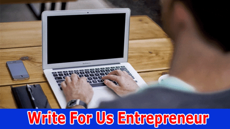 Write For Us Entrepreneur – Find And Follow The Instructions 2023