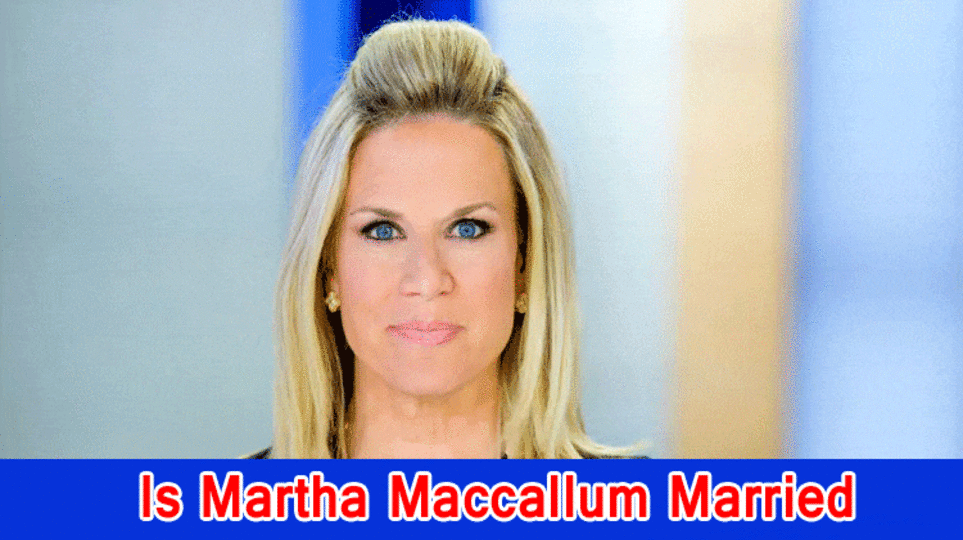 Is Martha Maccallum Married? Who is Martha Maccallum Hitched to?