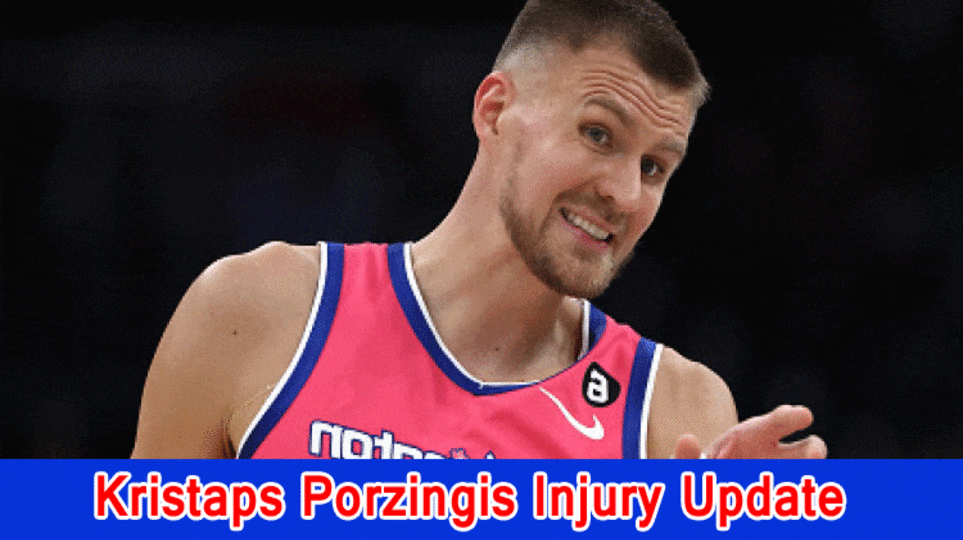 Kristaps Porzingis Injury Update, What has been going on with Kristaps Porzingis?