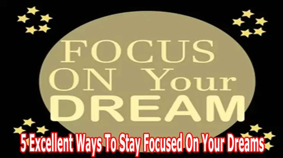 5 Excellent Ways To Stay Focused On Your Dreams